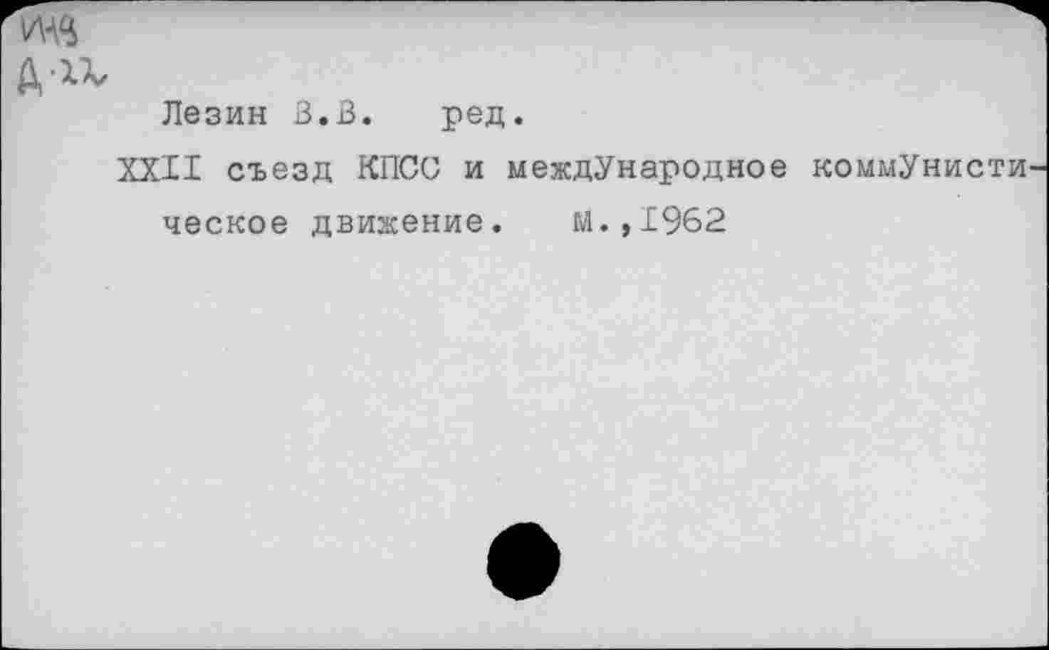 ﻿Лезин В.В. ред.
XXII съезд КПСС и международное коммУнисти ческое движение. М.,1962